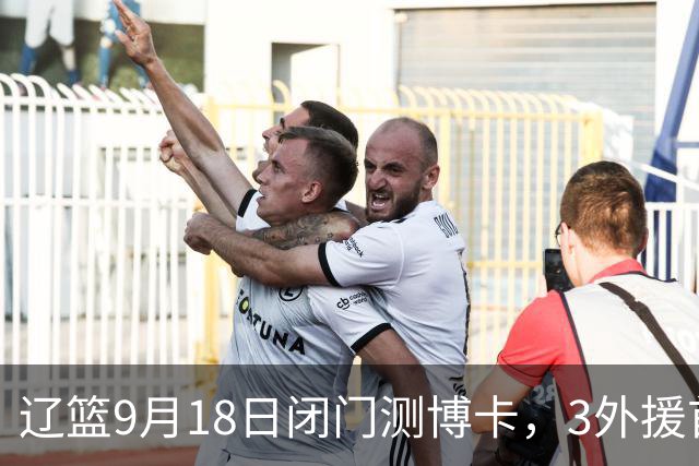 辽篮9月18日闭门测博卡，3外援首次合体，赵继伟不在场才是真考题
